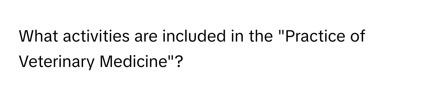 What activities are included in the "Practice of Veterinary Medicine"?