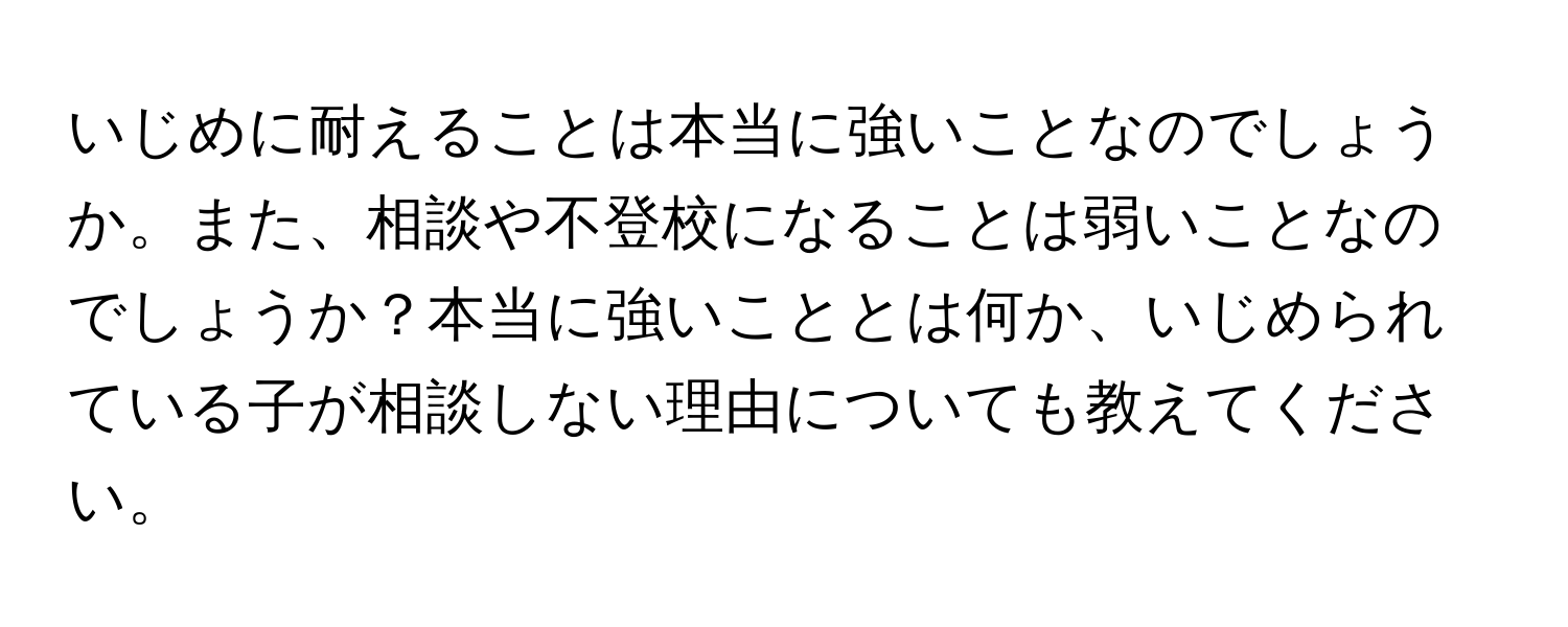 いじめに耐えることは本当に強いことなのでしょうか。また、相談や不登校になることは弱いことなのでしょうか？本当に強いこととは何か、いじめられている子が相談しない理由についても教えてください。