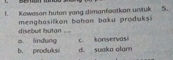 Kawasan hutan yang dimanfaatkan untuk 5.
menghasilkan bahan baku produksi
disebut hutan ....
a. lindung c. konservasi
b. produksi d. suaka alam