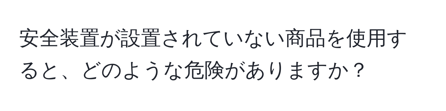 安全装置が設置されていない商品を使用すると、どのような危険がありますか？