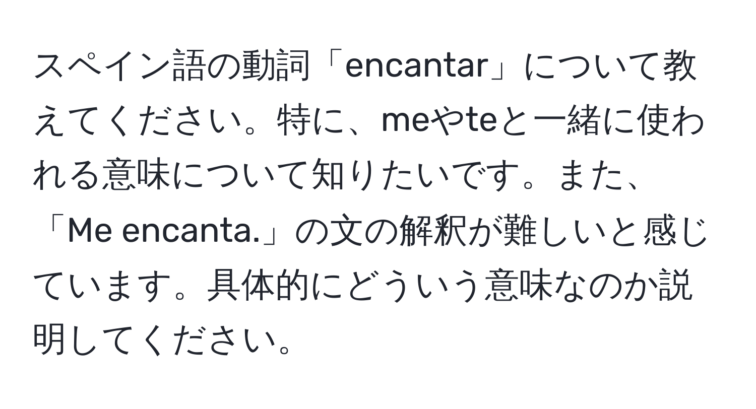 スペイン語の動詞「encantar」について教えてください。特に、meやteと一緒に使われる意味について知りたいです。また、「Me encanta.」の文の解釈が難しいと感じています。具体的にどういう意味なのか説明してください。