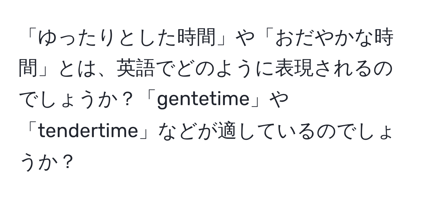 「ゆったりとした時間」や「おだやかな時間」とは、英語でどのように表現されるのでしょうか？「gentetime」や「tendertime」などが適しているのでしょうか？