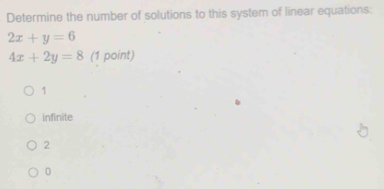 Determine the number of solutions to this system of linear equations:
2x+y=6
4x+2y=8 (1 point)
1
infinite
2
0