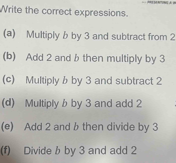 Write the correct expressions. 
(a) Multiply b by 3 and subtract from 2
(b) Add 2 and b then multiply by 3
(c) Multiply b by 3 and subtract 2
(d) Multiply b by 3 and add 2
(e) Add 2 and b then divide by 3
(f) Divide b by 3 and add 2