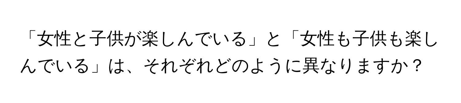 「女性と子供が楽しんでいる」と「女性も子供も楽しんでいる」は、それぞれどのように異なりますか？