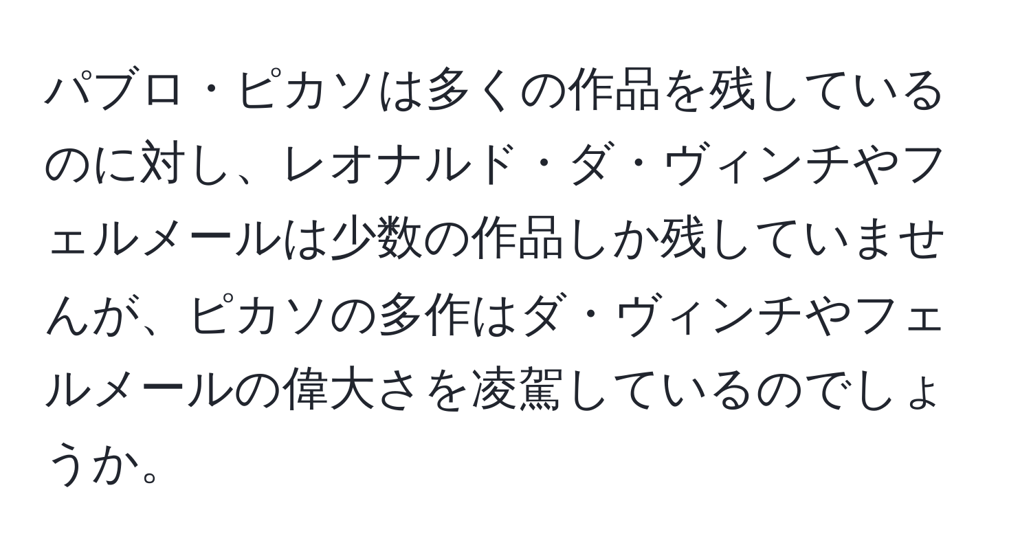 パブロ・ピカソは多くの作品を残しているのに対し、レオナルド・ダ・ヴィンチやフェルメールは少数の作品しか残していませんが、ピカソの多作はダ・ヴィンチやフェルメールの偉大さを凌駕しているのでしょうか。