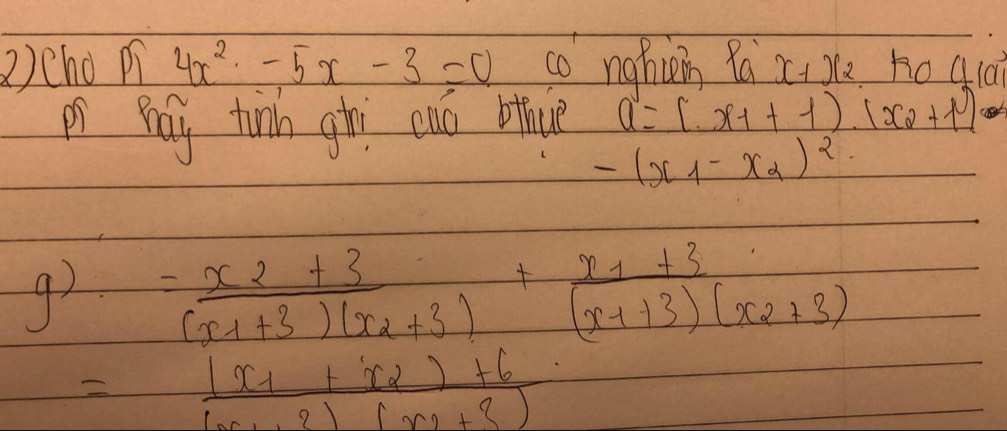 2)cho pi 4x^2-5x-3=0 co nghing Ra x-1 ) hoqld 
i By tinh ghi cao bthce a=(x_1+1)(x_2+1)
-(x_1-x_2)^2
g)=frac x_2+3(x_1+3)(x_2+3)+frac x_1+3(x_1+3)(x_2+3)
=frac (x_1+x_2)+6(x_1+2)(x_2+3)