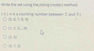 Write the set using the listing (roster) method.
 n | n is a counting number between 5 and 9 
 5,6,7,8,9
 1,2,3...,9
 5,9
 6,7,8