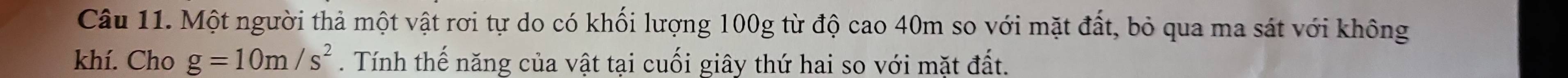 Một người thả một vật rơi tự do có khối lượng 100g từ độ cao 40m so với mặt đất, bỏ qua ma sát với không 
khí. Cho g=10m/s^2. Tính thế năng của vật tại cuối giây thứ hai so với mặt đất.