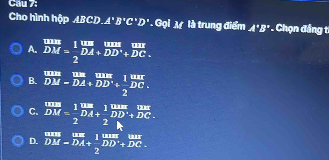 Cho hình hộp BCD.A'B'C'D'. Gọi M là trung điểm A'B' * Chọn đẳng ti
A. frac overline tan xDM= 1/2 beginarrayr unt overline DA+overline (DD)^+endarray frac +
B. overline DM=overline DA+overline DA+(DD)^(circ frac )1overline DC.
C. overline DM=frac 12^((ln)overline DA)+frac 12^(1overline (DD)^1+overline DC).
D. frac overline tan xDM=overline DA/  1/2 frac overline tan xDD^1DD^1DC.