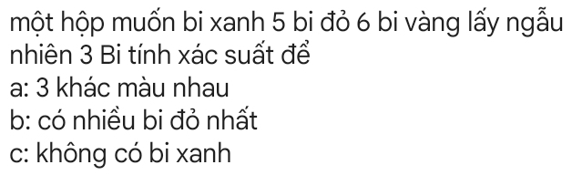 hột hộp muốn bi xanh 5 bi đỏ 6 bi vàng lấy ngẫu
nhiên 3 Bi tính xác suất để
a: 3 khác màu nhau
b: có nhiều bi đỏ nhất
c: không có bi xanh