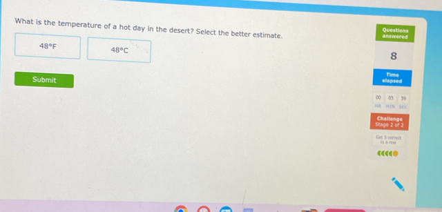 What is the temperature of a hot day in the desert? Select the better estimate. answered
Questions
48°F 48°C
8
Time
Submit elapsed
0 05 59
IN sec
Stage 2 of 2 Challenge
Get S correct mn a rew
“