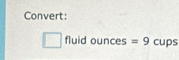 Convert: 
fluid ounces =9 cups