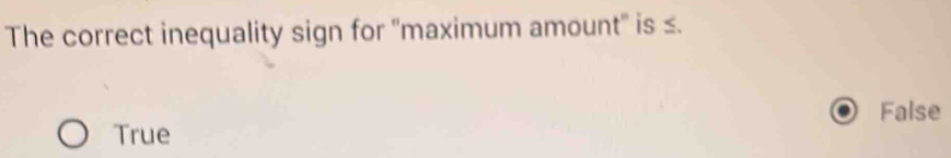 The correct inequality sign for 'maximum amount'' is ≤.
False
True