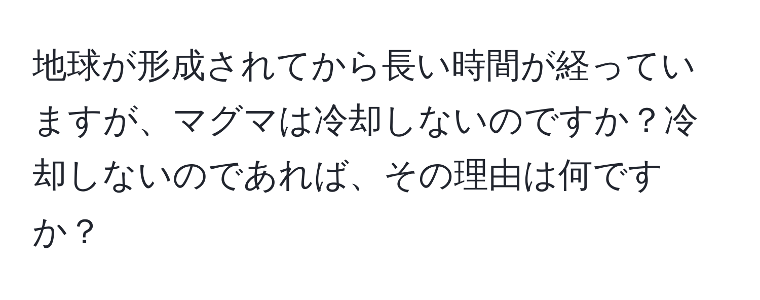 地球が形成されてから長い時間が経っていますが、マグマは冷却しないのですか？冷却しないのであれば、その理由は何ですか？