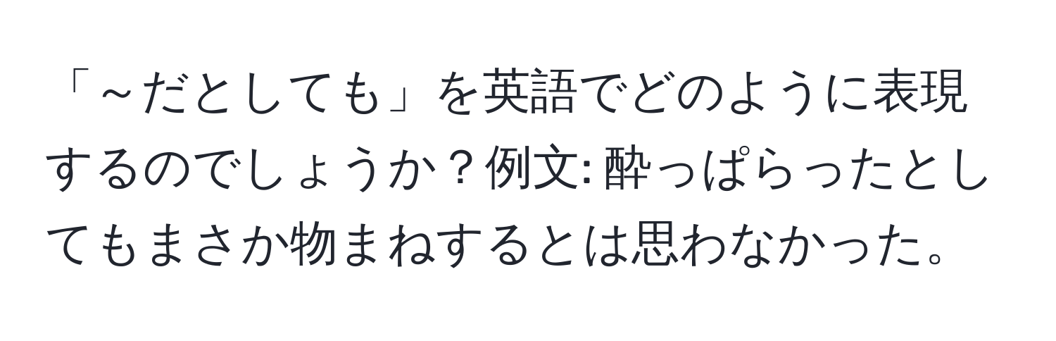 「～だとしても」を英語でどのように表現するのでしょうか？例文: 酔っぱらったとしてもまさか物まねするとは思わなかった。