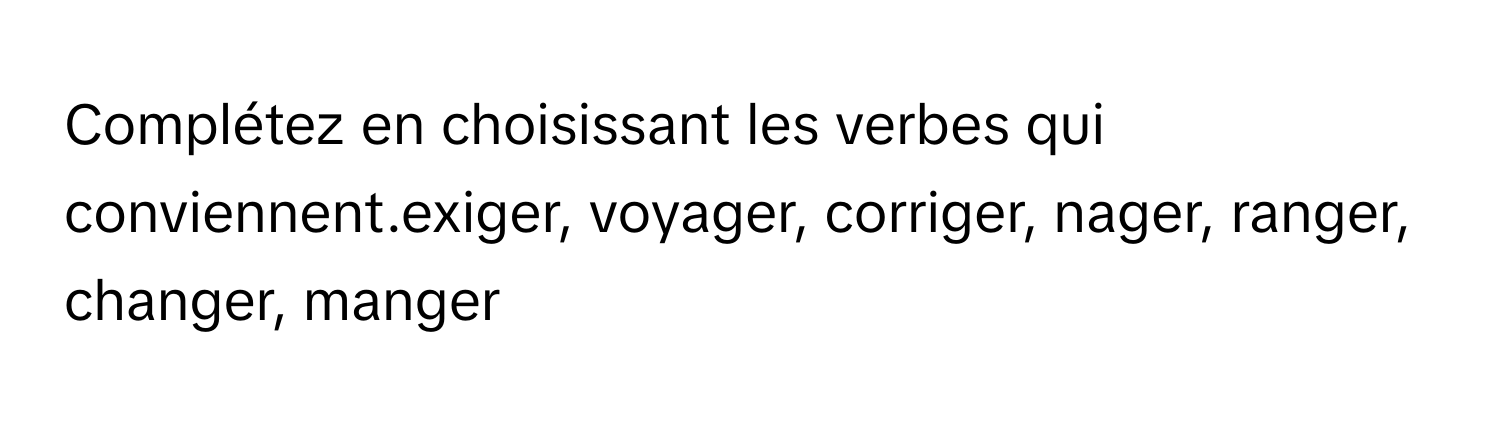 Complétez en choisissant les verbes qui conviennent.exiger, voyager, corriger, nager, ranger, changer, manger