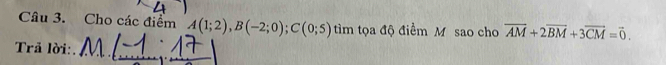 Cho các điểm A(1;2), B(-2;0); C(0;5) tìm tọa độ điểm M sao cho overline AM+2overline BM+3overline CM=vector 0. 
Trã lời:_