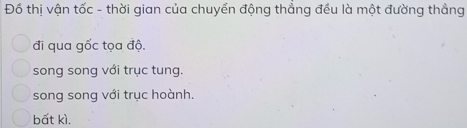 Đồ thị vận tốc - thời gian của chuyển động thẳng đều là một đường thẳng
đi qua gốc tọa độ.
song song với trục tung.
song song với trục hoành.
bất kì.