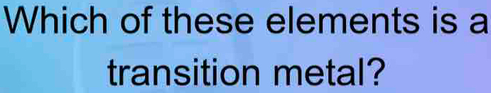 Which of these elements is a 
transition metal?