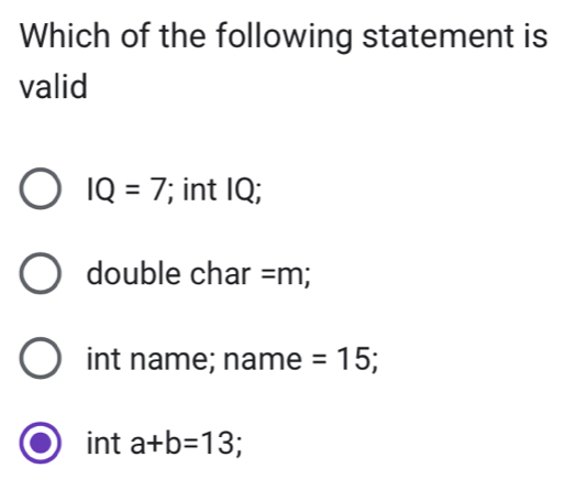 Which of the following statement is
valid
IQ=7; int IQ;
double char =m;
int name; name =15;
int a+b=13;