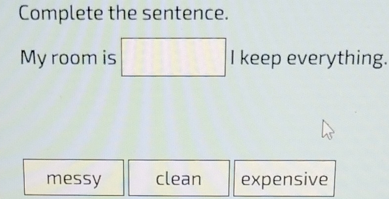 Complete the sentence.
My room is □ I keep everything.
messy clean expensive