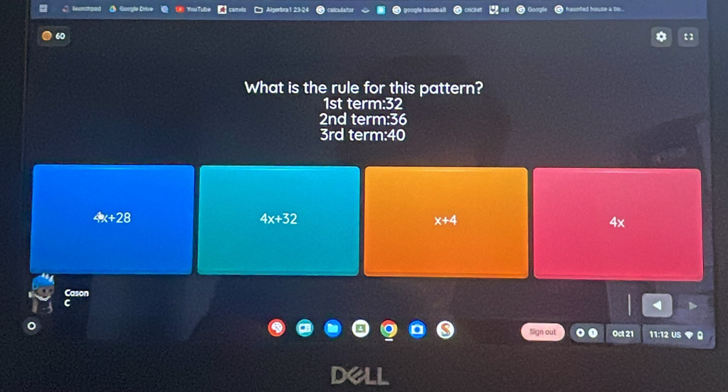 inted house a be
60
What is the rule for this pattern?
1st term: 32
2nd term: 36
3rd term: 40
4x+28
4x+32
x+4
4x
Cason
Sign out Oct 21 11: 12 US
dell