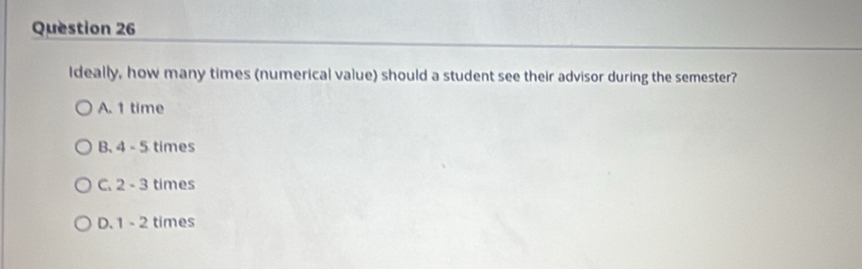 Ideally, how many times (numerical value) should a student see their advisor during the semester?
A. 1 time
B、 4-5 times
C. 2-3 times
D. 1-2 times