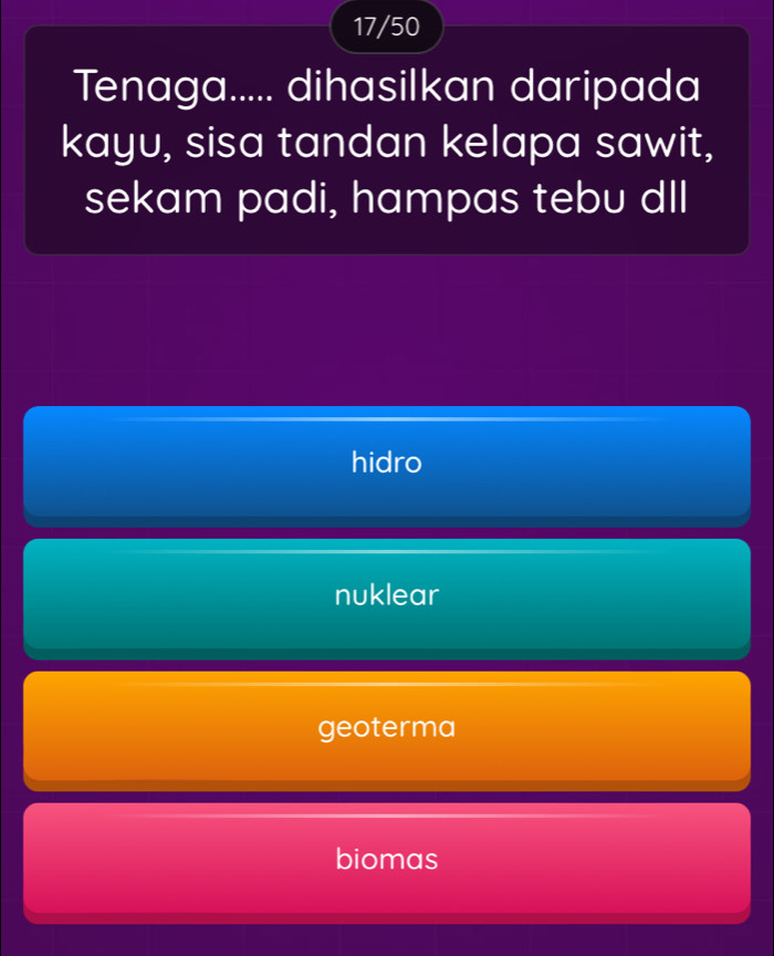 17/50
Tenaga..... dihasilkan daripada
kayu, sisa tandan kelapa sawit,
sekam padi, hampas tebu dll
hidro
nuklear
geoterma
biomas