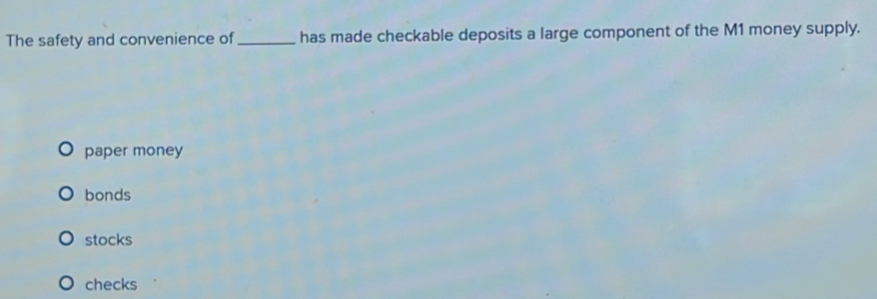 The safety and convenience of_ has made checkable deposits a large component of the M1 money supply.
paper money
bonds
stocks
checks