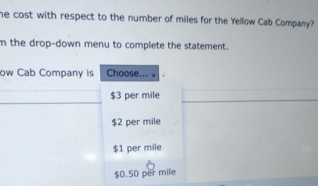 he cost with respect to the number of miles for the Yellow Cab Company?
m the drop-down menu to complete the statement.
ow Cab Company is Choose... v .
$3 per mile
$2 per mile
$1 per mile
$0.50 per mile