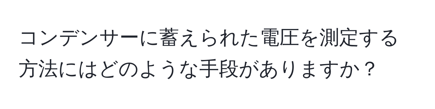 コンデンサーに蓄えられた電圧を測定する方法にはどのような手段がありますか？