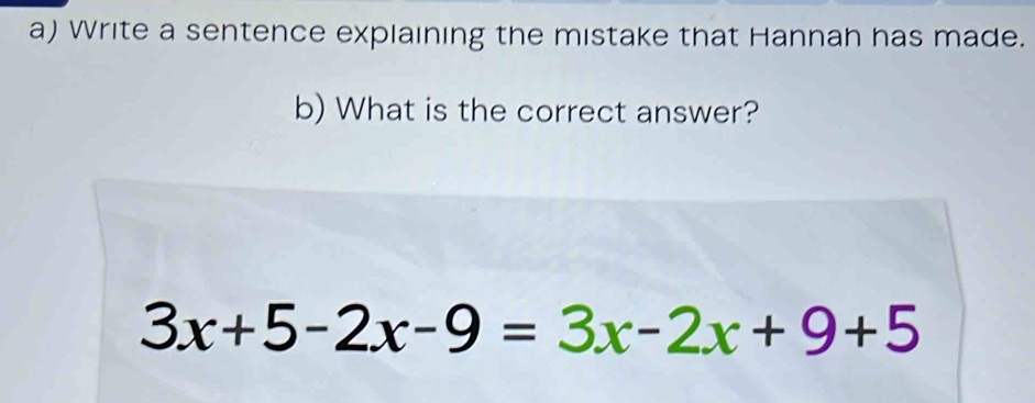 Write a sentence explaining the mistake that Hannah has made. 
b) What is the correct answer?
3x+5-2x-9=3x-2x+9+5