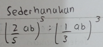 Sederhanahan
( 2/5 ab)^5:( 1/3 ab)^3