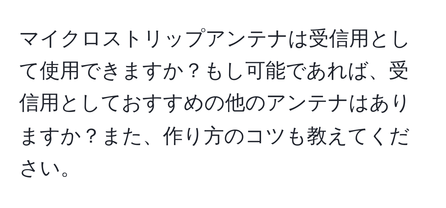 マイクロストリップアンテナは受信用として使用できますか？もし可能であれば、受信用としておすすめの他のアンテナはありますか？また、作り方のコツも教えてください。