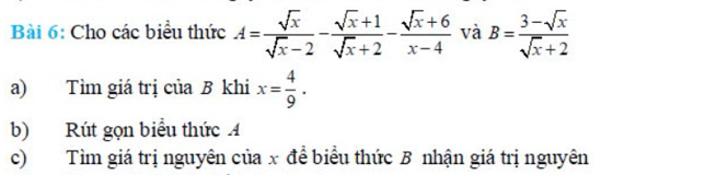 Cho các biểu thức A= sqrt(x)/sqrt(x)-2 - (sqrt(x)+1)/sqrt(x)+2 - (sqrt(x)+6)/x-4  và B= (3-sqrt(x))/sqrt(x)+2 
a) Tìm giá trị của B khi x= 4/9 . 
b) Rút gọn biểu thức 4
c) Tìm giá trị nguyên của x để biểu thức B nhận giá trị nguyên