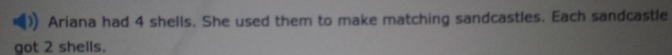 Ariana had 4 shells. She used them to make matching sandcastles. Each sandcastle 
got 2 shells.