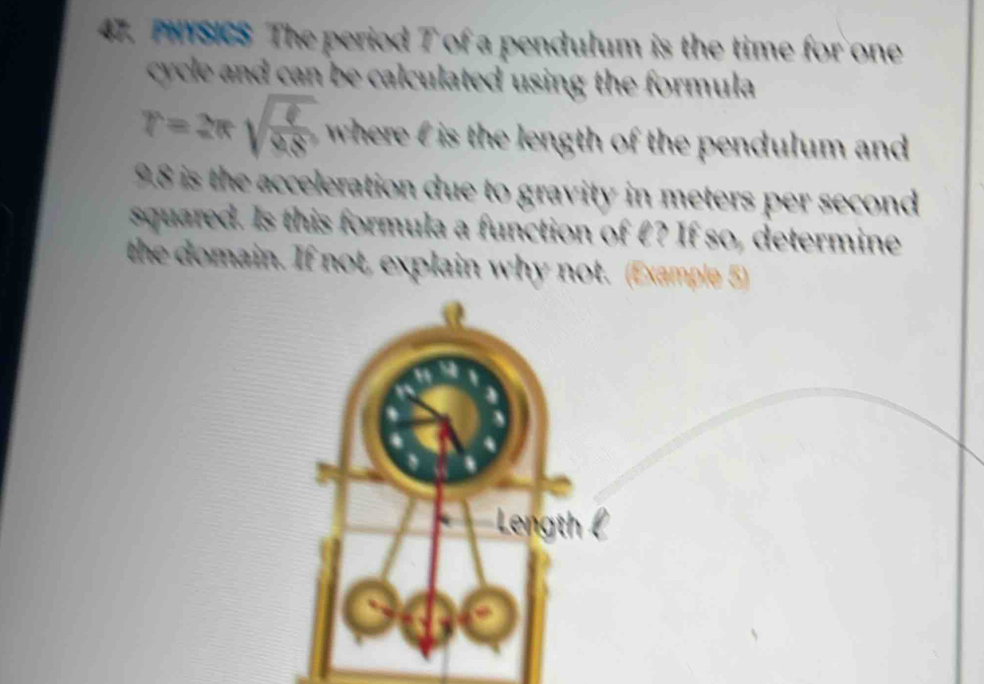 PHYSICS The period T of a pendulum is the time for one 
cycle and can be calculated using the formula
r=2π sqrt(frac ell )9.8 where € is the length of the pendulum and
9.8 is the acceleration due to gravity in meters per second
squared. Is this formula a function of £? If so, determine 
the domain. If not, explain why not. (Example 5) 
Length l