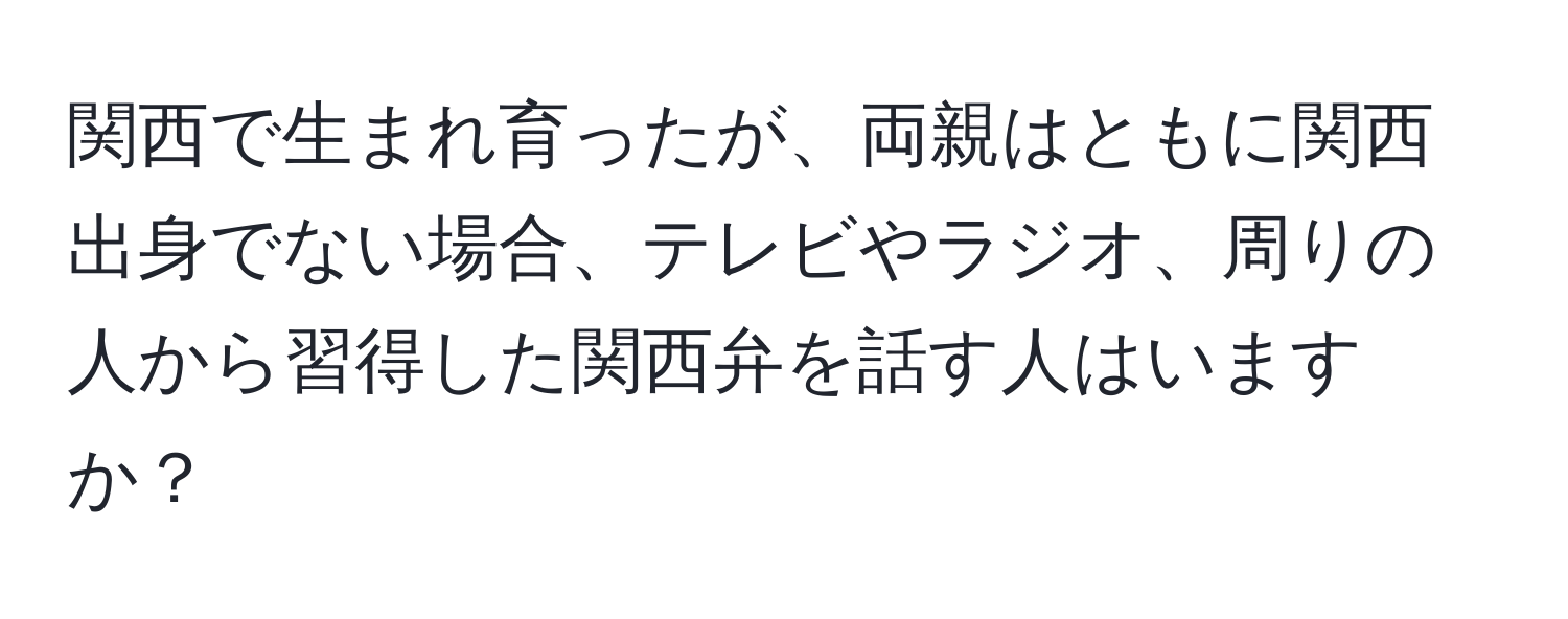 関西で生まれ育ったが、両親はともに関西出身でない場合、テレビやラジオ、周りの人から習得した関西弁を話す人はいますか？