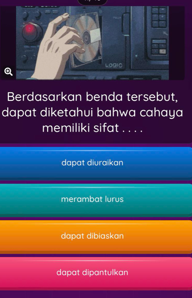 LOGIC
Berdasarkan benda tersebut,
dapat diketahui bahwa cahaya 
memiliki sifat . . . .
dapat diuraikan
merambat lurus
dapat dibiaskan
dapat dipantulkan