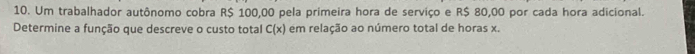 Um trabalhador autônomo cobra R$ 100,00 pela primeira hora de serviço e R$ 80,00 por cada hora adicional. 
Determine a função que descreve o custo total C(x) em relação ao número total de horas x.