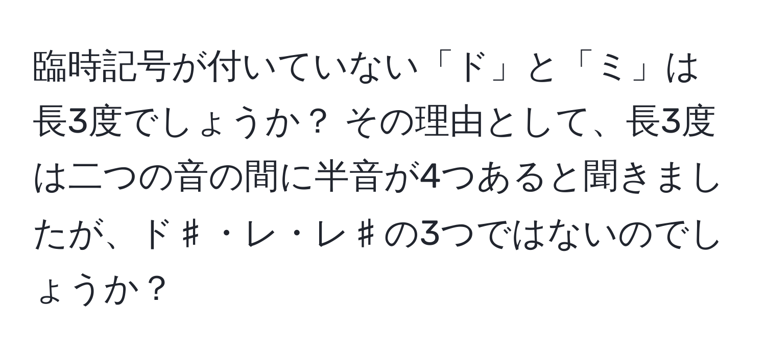 臨時記号が付いていない「ド」と「ミ」は長3度でしょうか？ その理由として、長3度は二つの音の間に半音が4つあると聞きましたが、ド♯・レ・レ♯の3つではないのでしょうか？