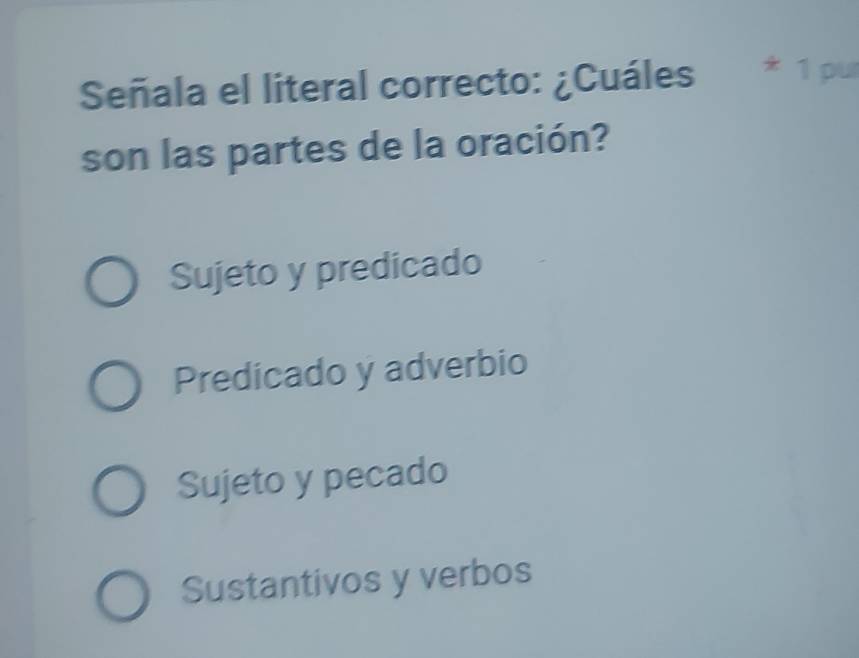 Señala el literal correcto: ¿Cuáles * 1 pư
son las partes de la oración?
Sujeto y predicado
Predicado y adverbio
Sujeto y pecado
Sustantivos y verbos