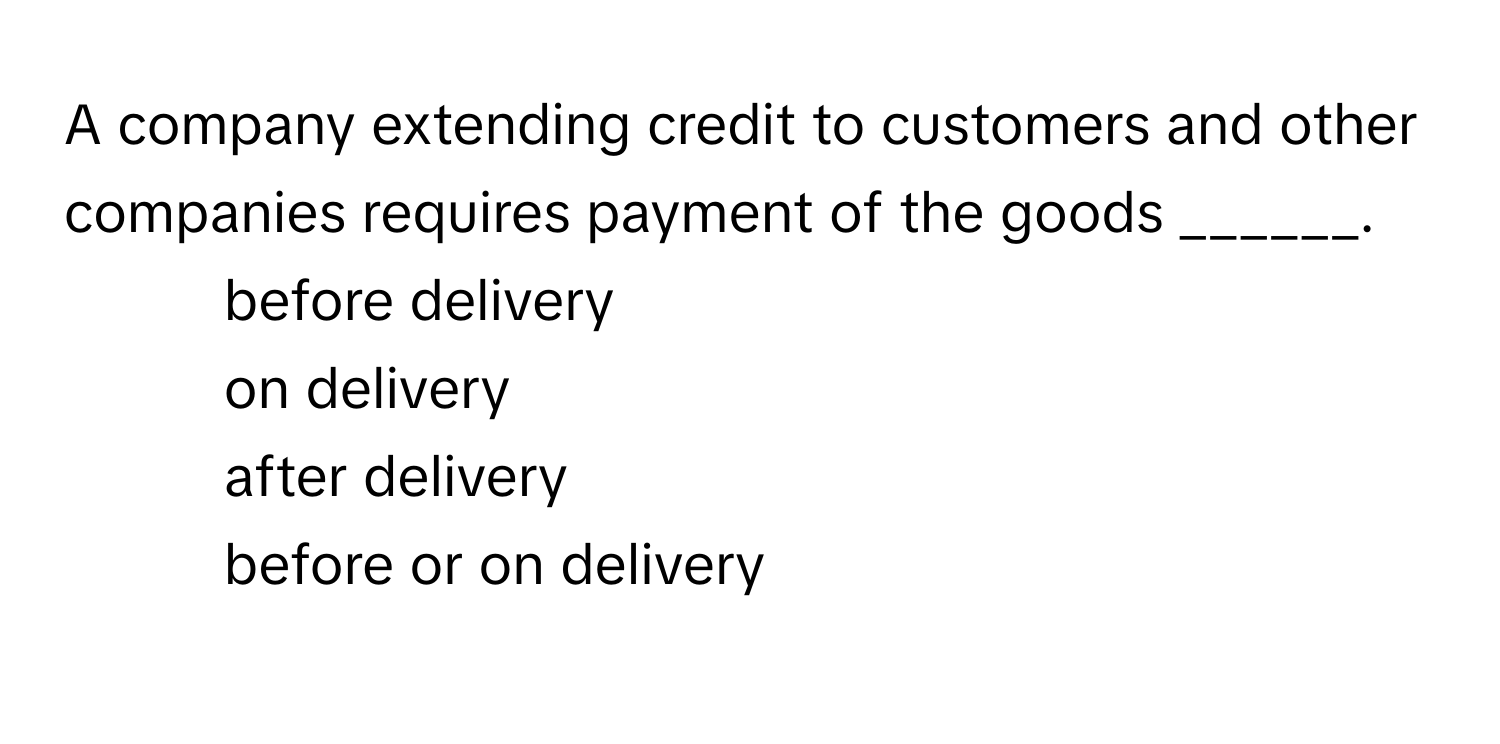 A company extending credit to customers and other companies requires payment of the goods ______.

1) before delivery 
2) on delivery 
3) after delivery 
4) before or on delivery