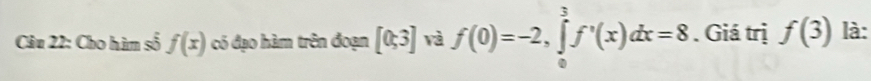 Cho hàm số f(x) có đạo hàm trên đoạn [0;3] và f(0)=-2, ∈tlimits _0^3f'(x)dx=8. Giá trị f(3) là: