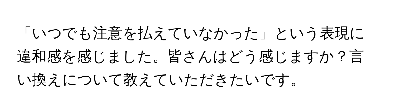 「いつでも注意を払えていなかった」という表現に違和感を感じました。皆さんはどう感じますか？言い換えについて教えていただきたいです。