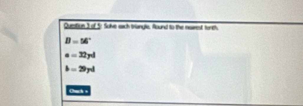 of 5: Solve each triangle. Aound to the nairest torch.
D=56°
a=32yd
b=29yd
Cch =