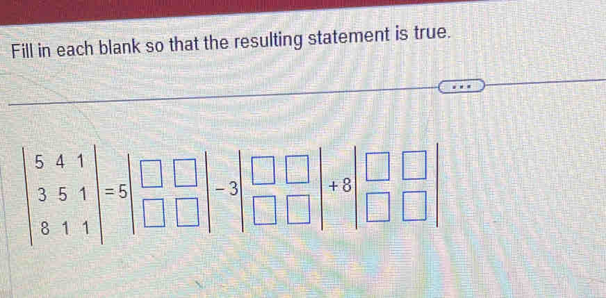 Fill in each blank so that the resulting statement is true.
beginvmatrix 5&4&1 3&5&1 8&1&1endvmatrix =5beginvmatrix □ &□  □ &□ endvmatrix =3beginvmatrix □ &□  □ &□ endvmatrix +8beginvmatrix □ &□  □ &□ endvmatrix