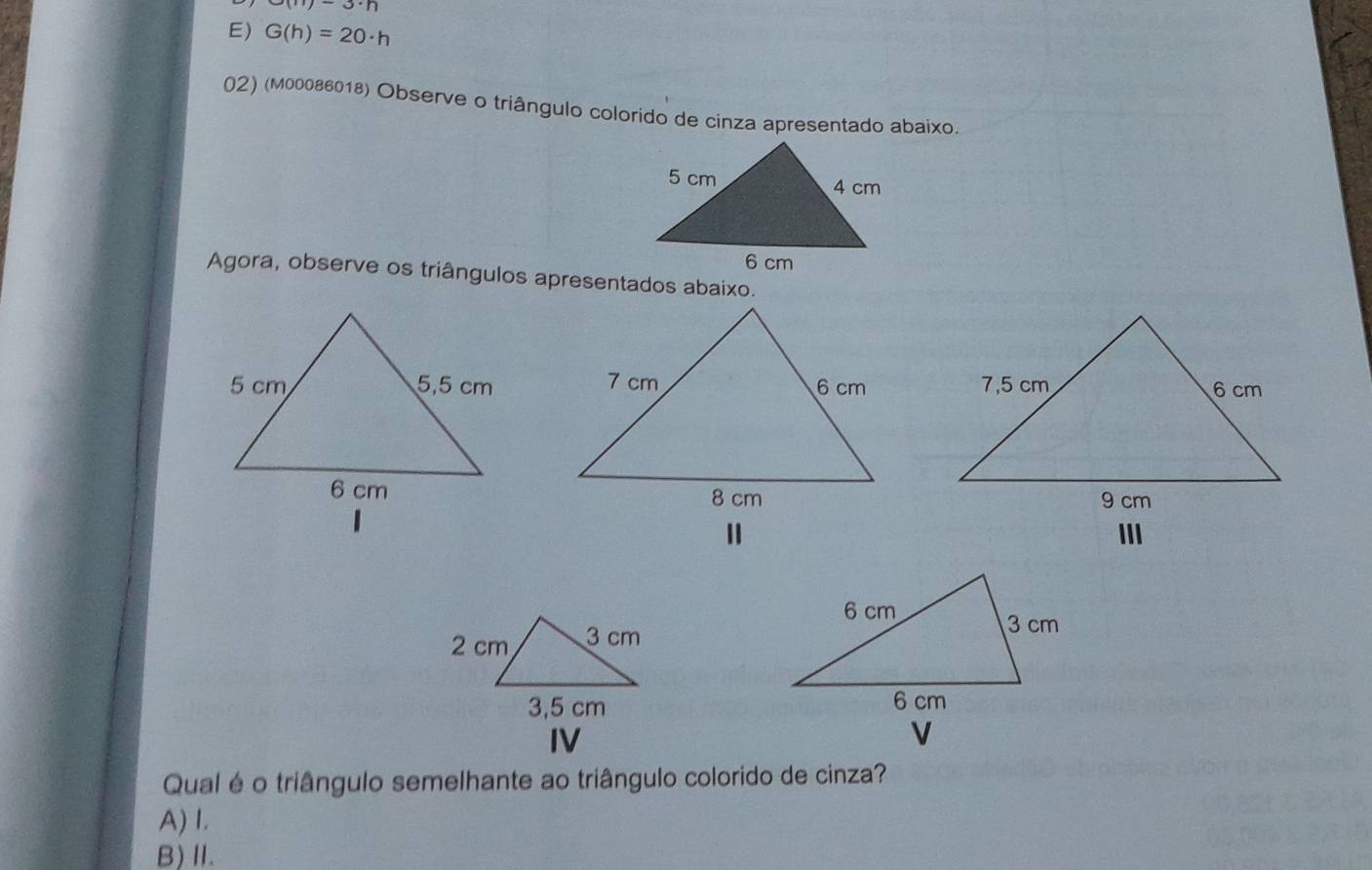 m-3· n
E) G(h)=20· h
02) (м00086018) Observe o triângulo colorido de cinza apresentado abaixo.
Agora, observe os triângulos apresentados abaixo.



Qual é o triângulo semelhante ao triângulo colorido de cinza?
A) I.
B)Ⅱ.