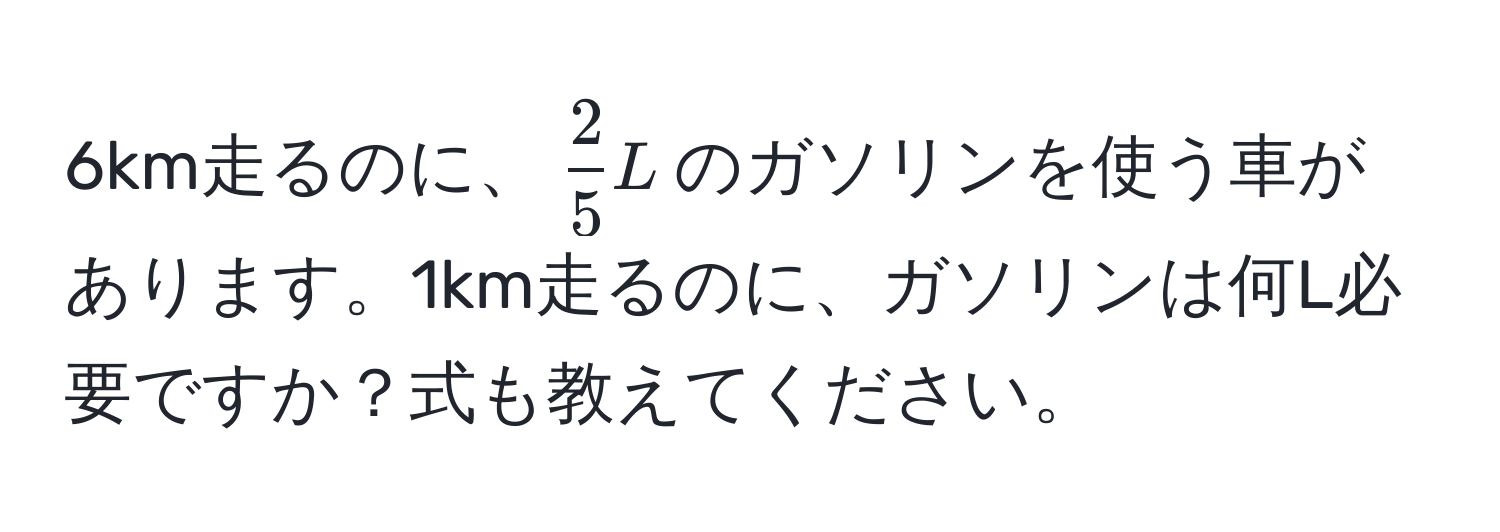 6km走るのに、( 2/5 L)のガソリンを使う車があります。1km走るのに、ガソリンは何L必要ですか？式も教えてください。